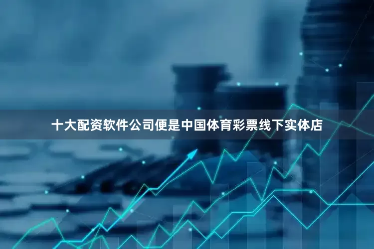 十大配资软件公司便是中国体育彩票线下实体店