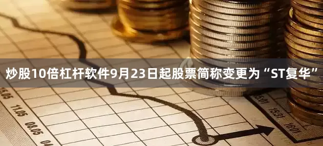 炒股10倍杠杆软件9月23日起股票简称变更为“ST复华”