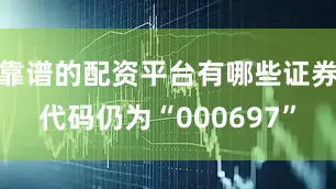 靠谱的配资平台有哪些证券代码仍为“000697”