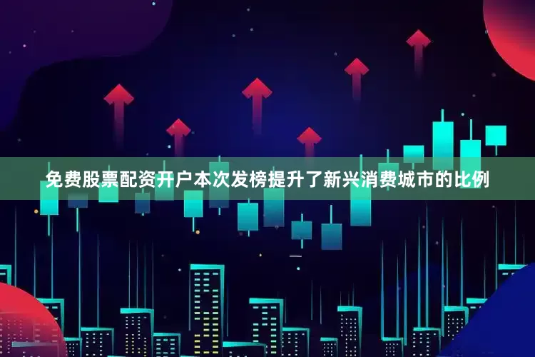 免费股票配资开户本次发榜提升了新兴消费城市的比例