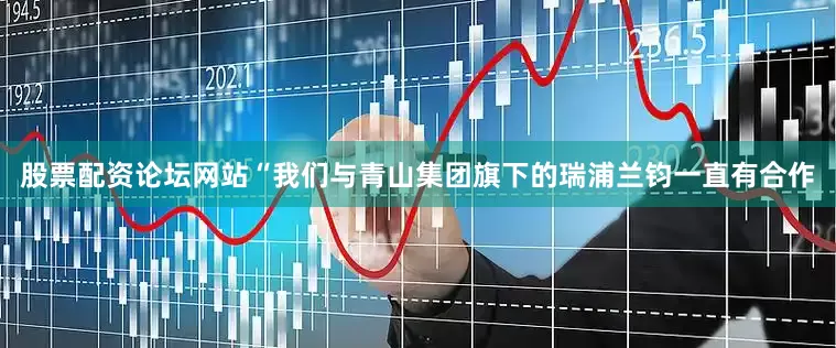 股票配资论坛网站“我们与青山集团旗下的瑞浦兰钧一直有合作