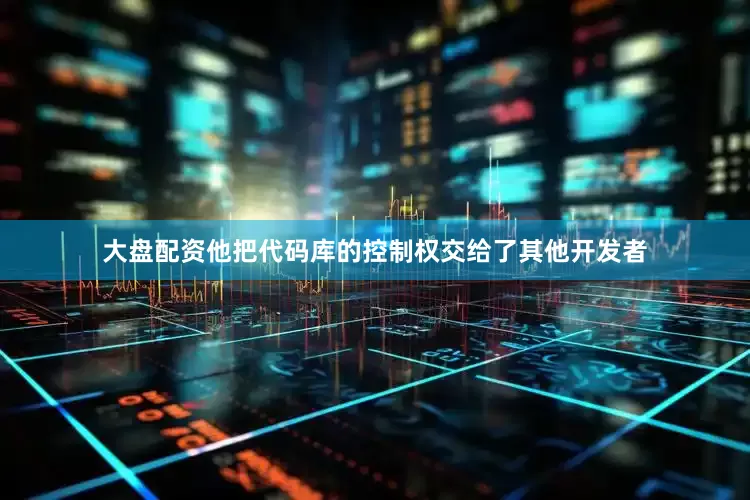 大盘配资他把代码库的控制权交给了其他开发者