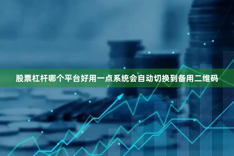 股票杠杆哪个平台好用一点系统会自动切换到备用二维码