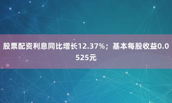 股票配资利息同比增长12.37%；基本每股收益0.0525元