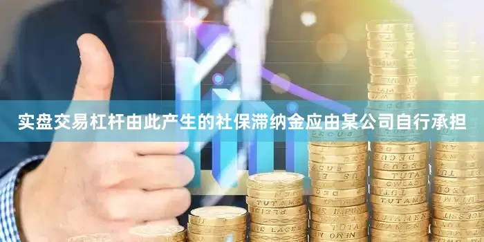 实盘交易杠杆由此产生的社保滞纳金应由某公司自行承担